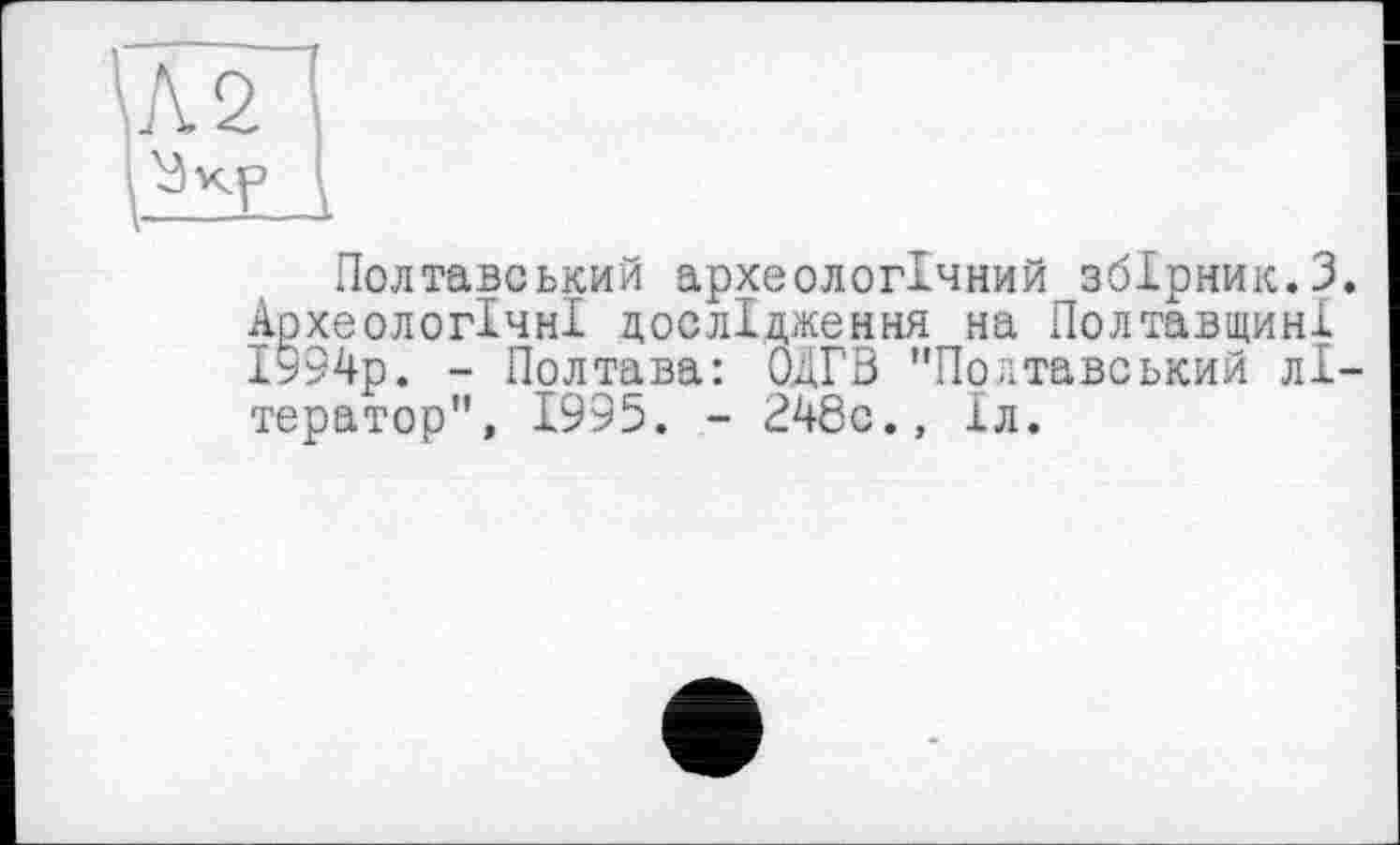 ﻿Полтавський археологічний збірник.3. Археологічні дослідження на Полтавщині 1994р. - Полтава: ОДГВ "Полтавський літератор", 1995. - 248с., 1л.